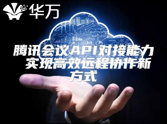 腾讯会议API对接能力 实现高效远程协作新方式