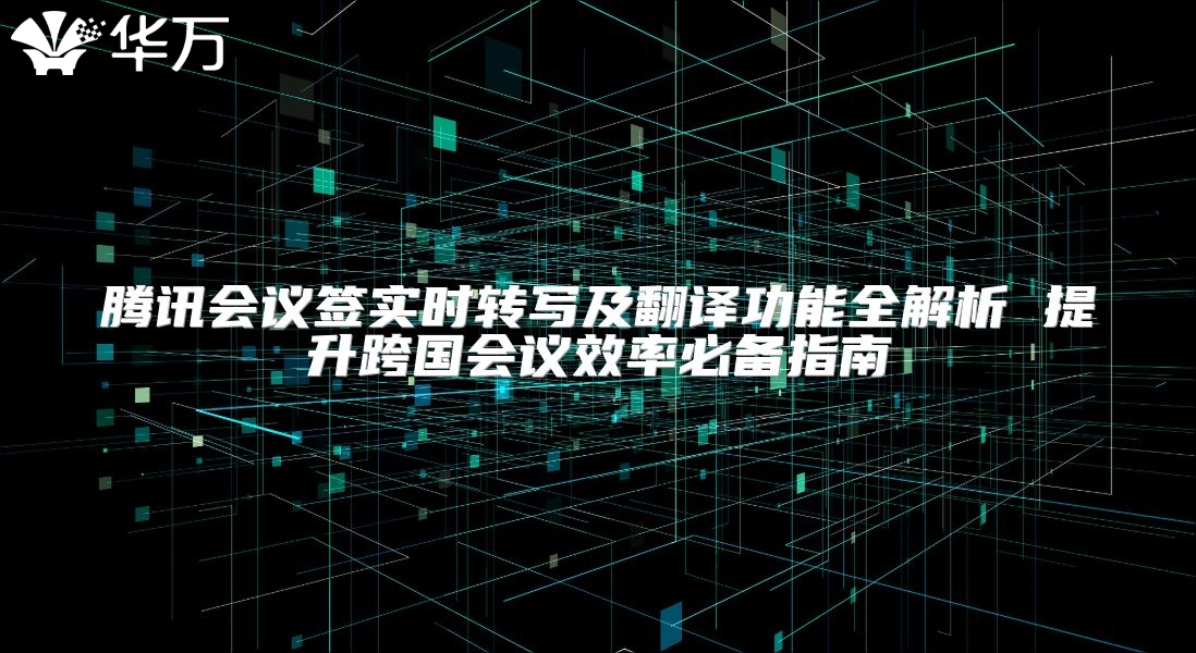 腾讯会议签实时转写及翻译功能全解析 提升跨国会议效率必备指南
