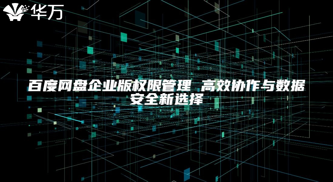 百度网盘企业版权限管理 高效协作与数据安全新选择