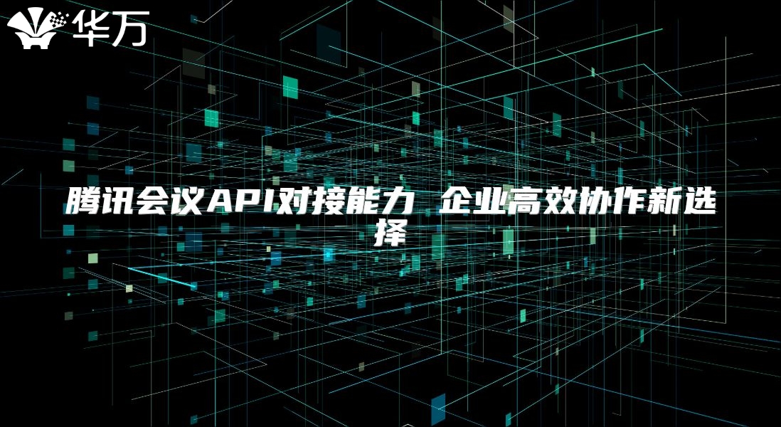 腾讯会议API对接能力 企业高效协作新选择