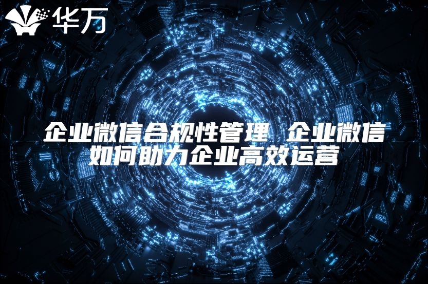 企业微信合规性管理 企业微信如何助力企业高效运营