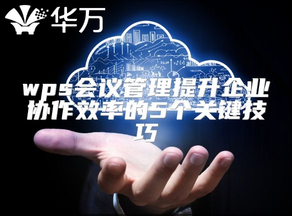 wps会议管理提升企业协作效率的5个关键技巧