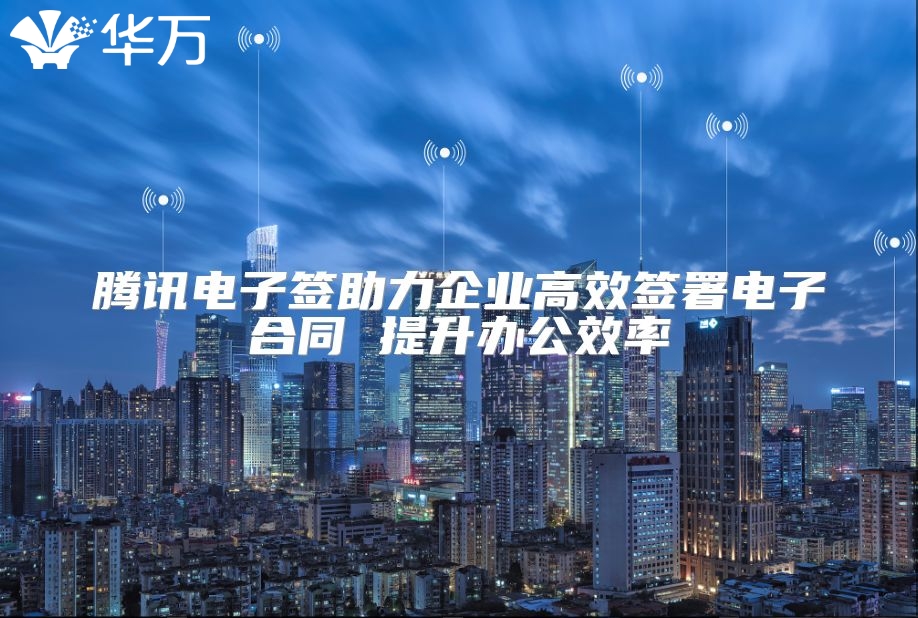 腾讯电子签助力企业高效签署电子合同 提升办公效率