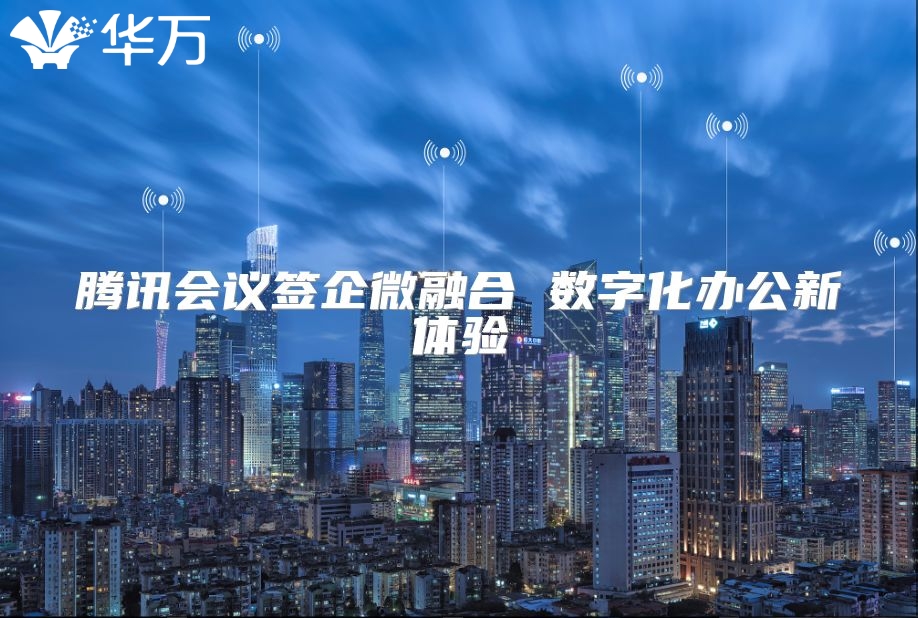 腾讯会议签企微融合 数字化办公新体验
