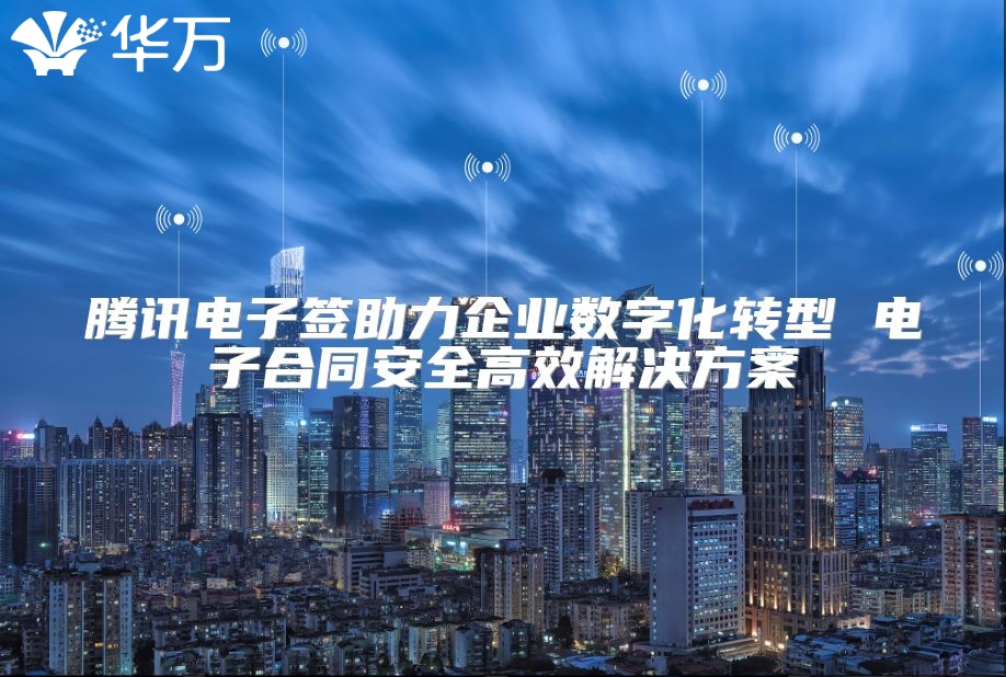 腾讯电子签助力企业数字化转型 电子合同安全高效解决方案