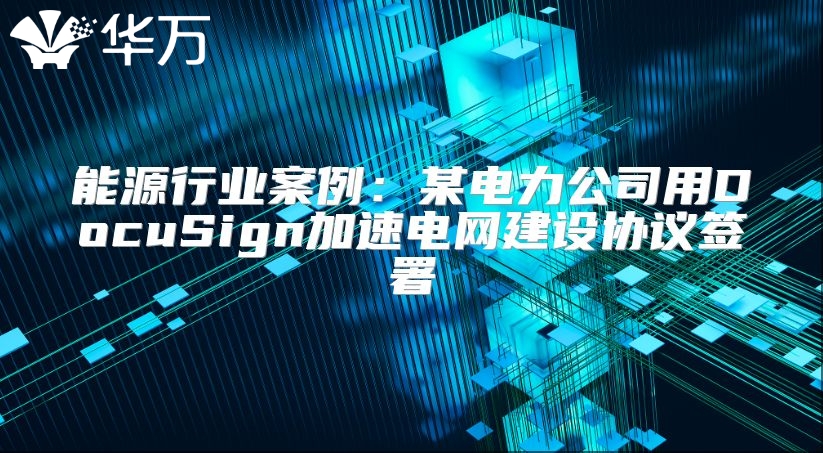 能源行业案例：某电力公司用DocuSign加速电网建设协议签署