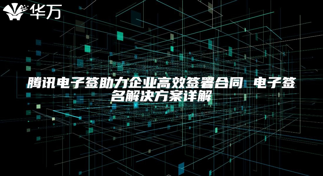 腾讯电子签助力企业高效签署合同 电子签名解决方案详解