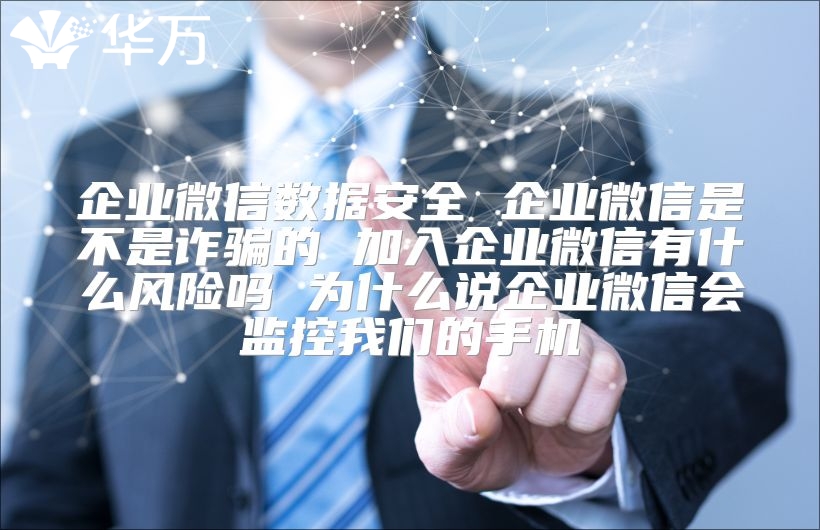 企业微信数据安全 企业微信是不是诈骗的 加入企业微信有什么风险吗 为什么说企业微信会监控我们的手机
