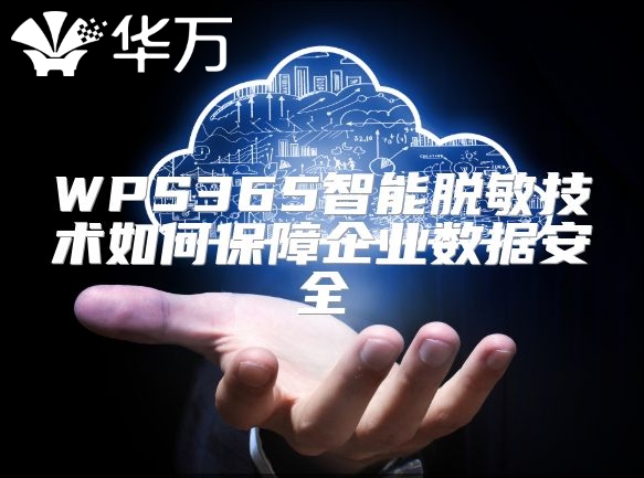 WPS365智能脱敏技术如何保障企业数据安全