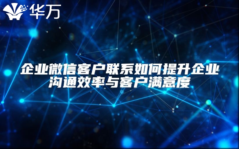 企业微信客户联系如何提升企业沟通效率与客户满意度
