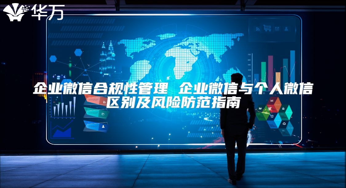企业微信合规性管理 企业微信与个人微信区别及风险防范指南