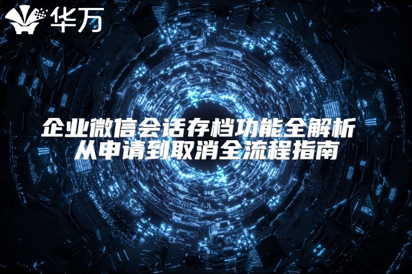 企业微信会话存档功能全解析 从申请到取消全流程指南