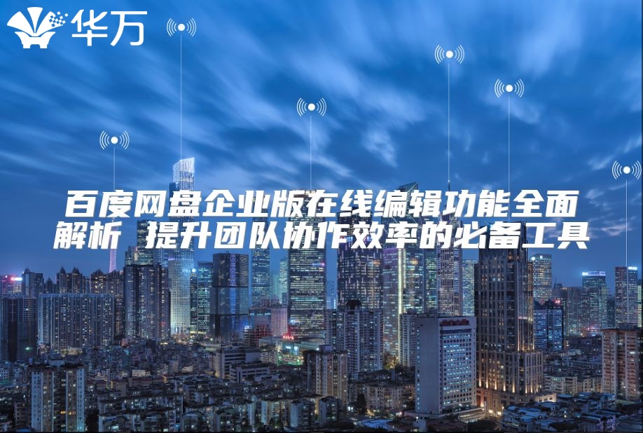 百度网盘企业版在线编辑功能全面解析 提升团队协作效率的必备工具