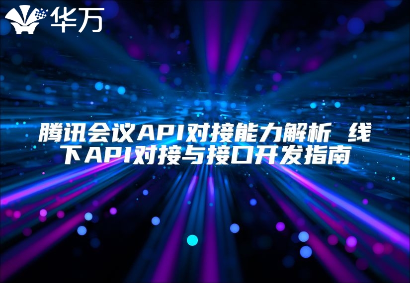 腾讯会议API对接能力解析 线下API对接与接口开发指南