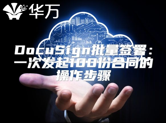 DocuSign批量签署：一次发起100份合同的操作步骤