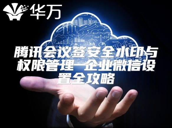 腾讯会议签安全水印与权限管理 企业微信设置全攻略