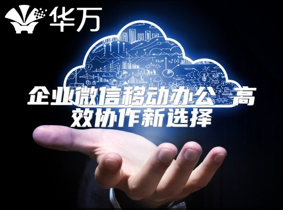 企业微信移动办公 高效协作新选择