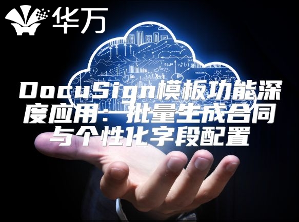 DocuSign模板功能深度应用：批量生成合同与个性化字段配置
