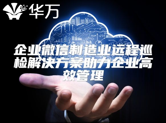 企业微信制造业远程巡检解决方案助力企业高效管理