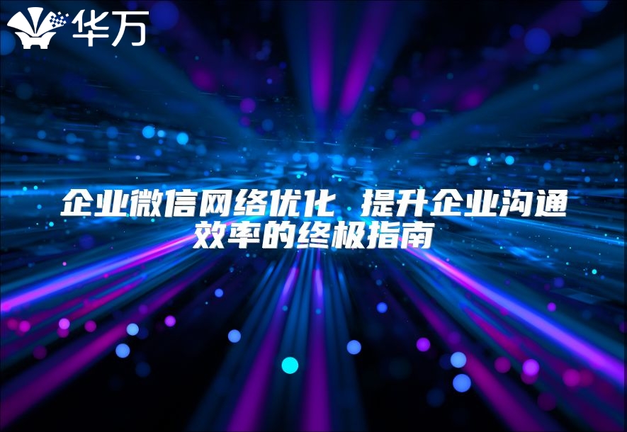 企业微信网络优化 提升企业沟通效率的终极指南