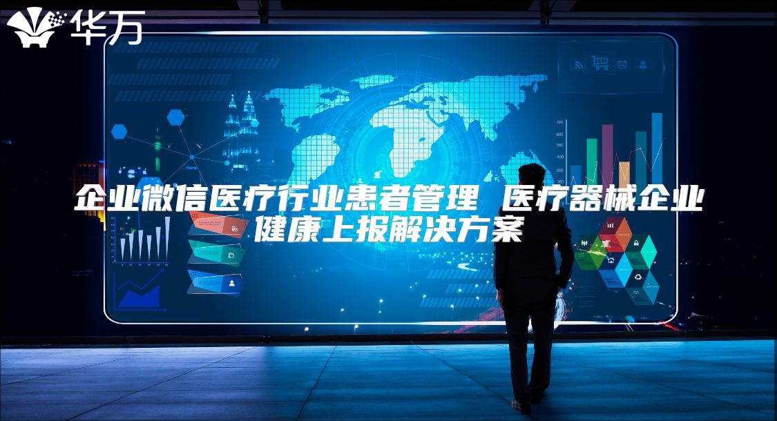 企业微信医疗行业患者管理 医疗器械企业健康上报解决方案