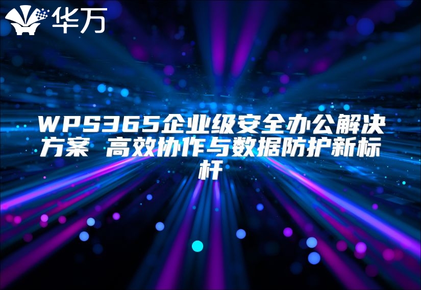 WPS365企业级安全办公解决方案 高效协作与数据防护新标杆