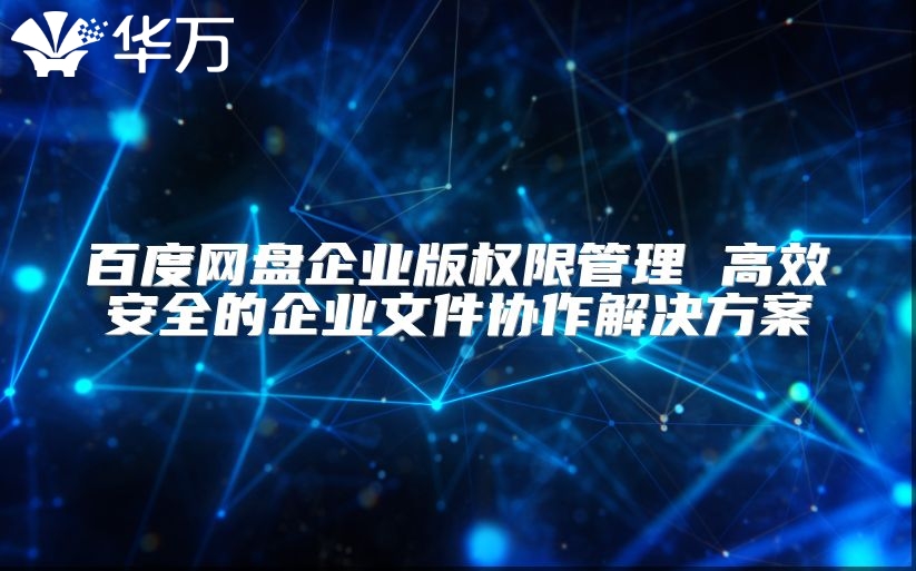 百度网盘企业版权限管理 高效安全的企业文件协作解决方案