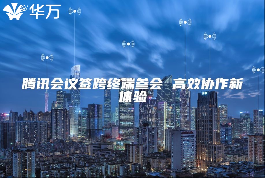 腾讯会议签跨终端参会 高效协作新体验