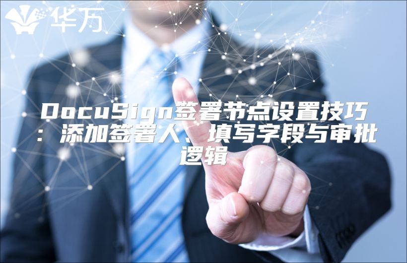 DocuSign签署节点设置技巧：添加签署人、填写字段与审批逻辑