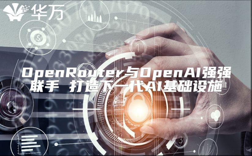 OpenRouter与OpenAI强强联手 打造下一代AI基础设施
