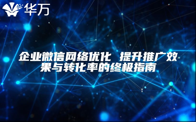 企业微信网络优化 提升推广效果与转化率的终极指南