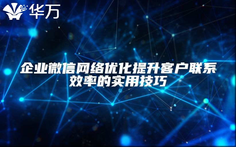 企业微信网络优化提升客户联系效率的实用技巧