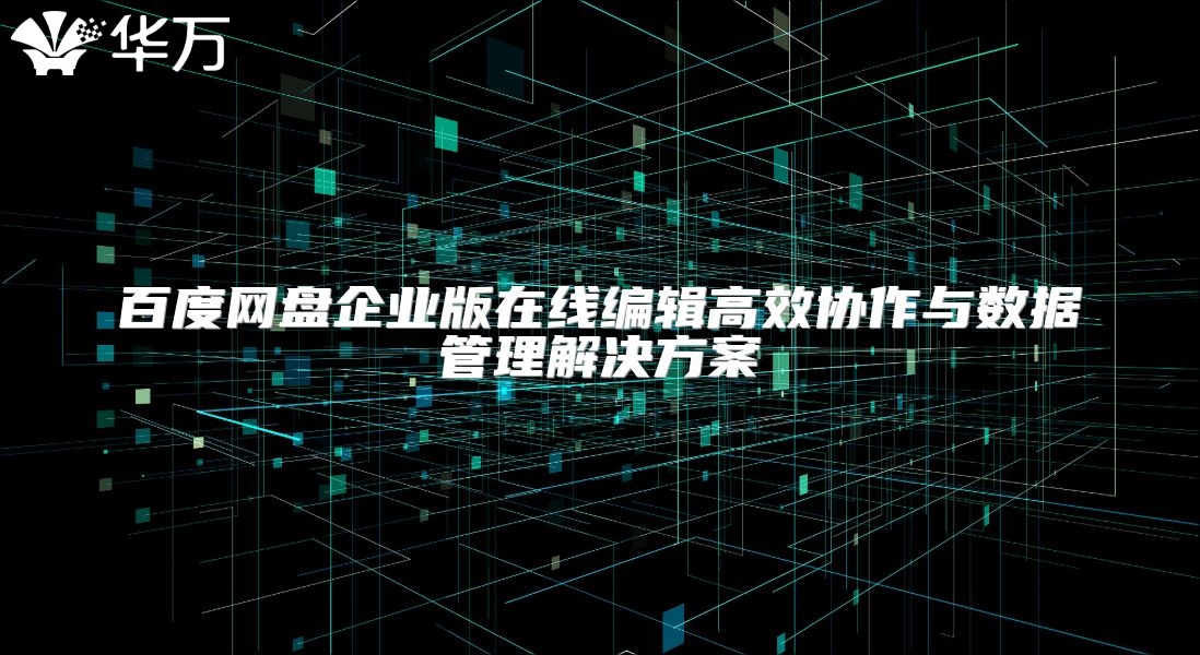 百度网盘企业版在线编辑高效协作与数据管理解决方案