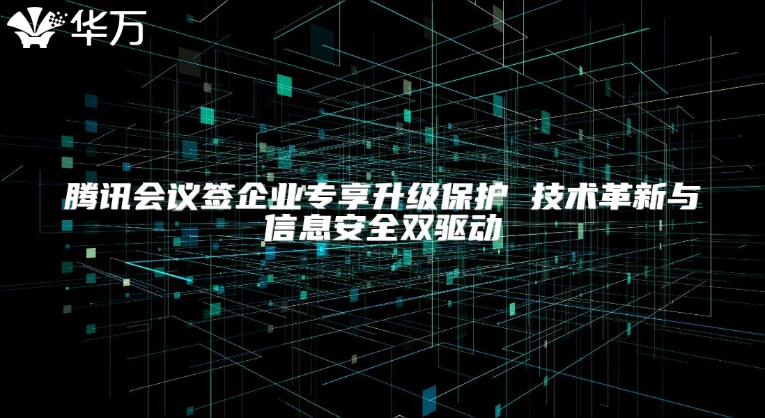 腾讯会议签企业专享升级?；?技术革新与信息安全双驱动