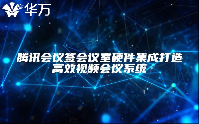 腾讯会议签会议室硬件集成打造高效视频会议系统