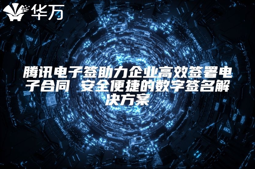 腾讯电子签助力企业高效签署电子合同 安全便捷的数字签名解决方案