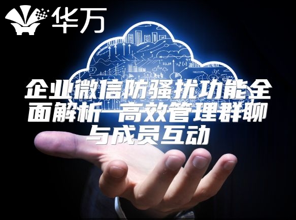 企业微信防骚扰功能全面解析 高效管理群聊与成员互动