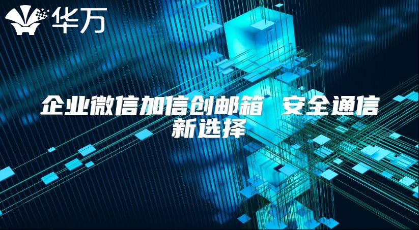 企业微信加信创邮箱 安全通信新选择