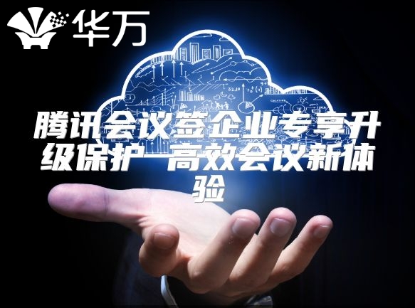 腾讯会议签企业专享升级保护 高效会议新体验