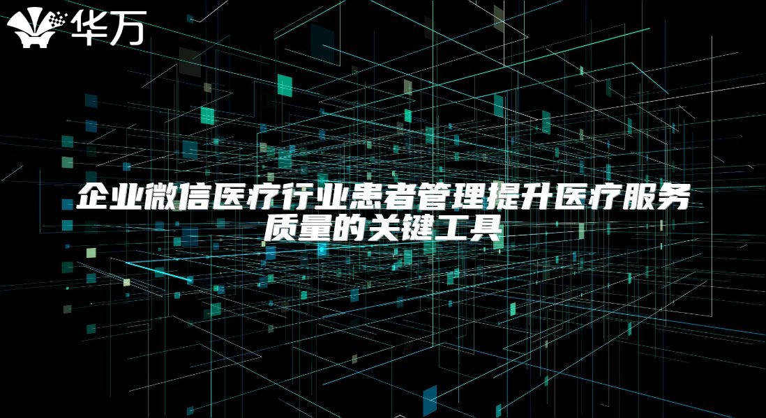 企业微信医疗行业患者管理提升医疗服务质量的关键工具