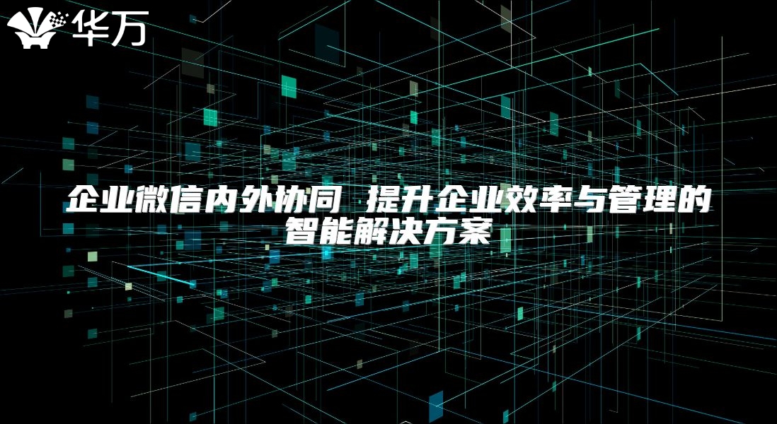 企业微信内外协同 提升企业效率与管理的智能解决方案