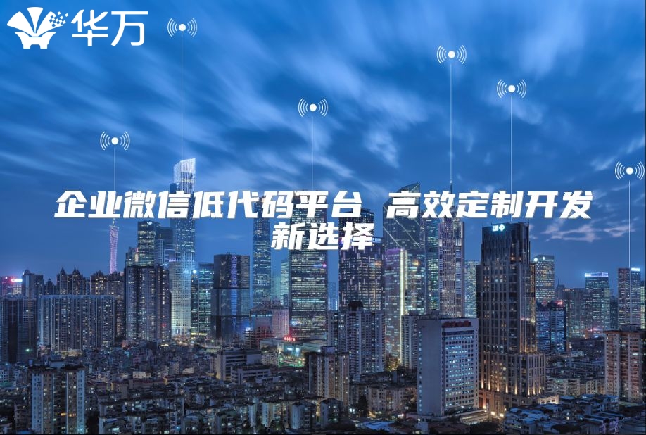企业微信低代码平台 高效定制开发新选择