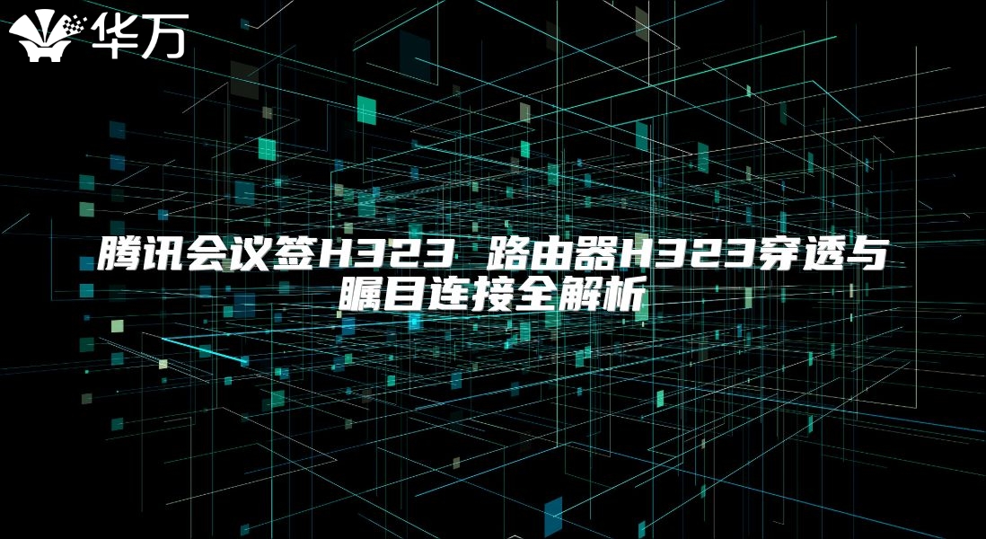 腾讯会议签H323 路由器H323穿透与瞩目连接全解析