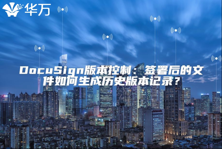 DocuSign版本控制：签署后的文件如何生成历史版本记录？
