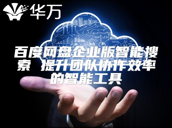 百度网盘企业版智能搜索 提升团队协作效率的智能工具