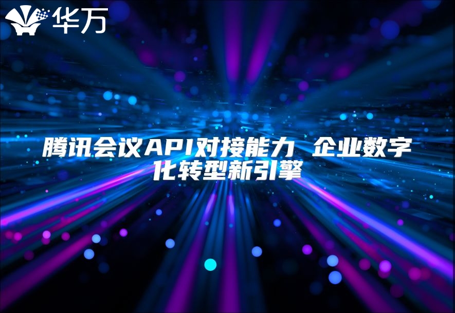 腾讯会议API对接能力 企业数字化转型新引擎