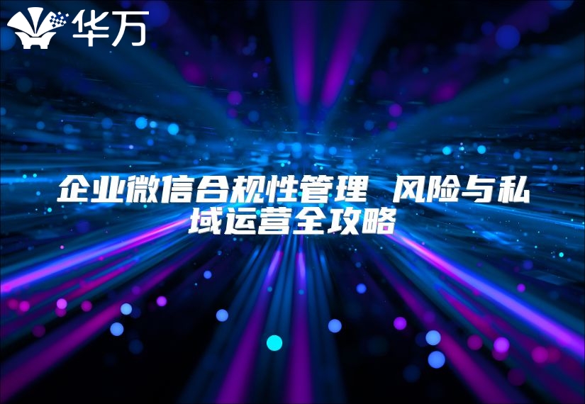 企业微信合规性管理 风险与私域运营全攻略