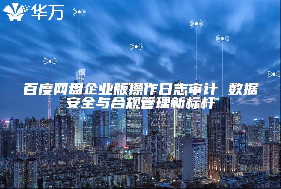百度网盘企业版操作日志审计 数据安全与合规管理新标杆