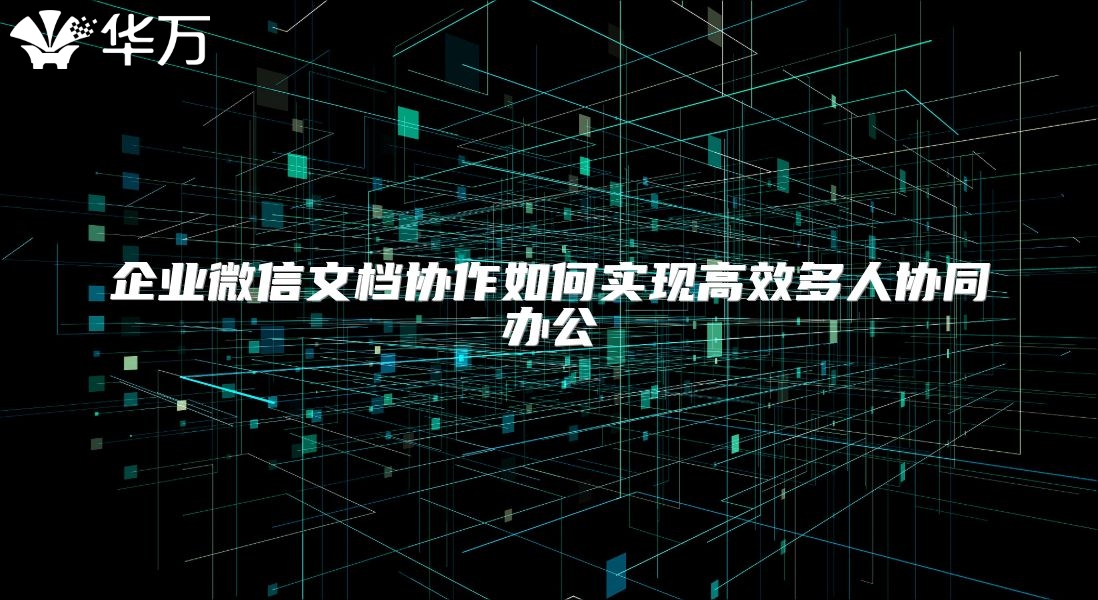 企业微信文档协作如何实现高效多人协同办公