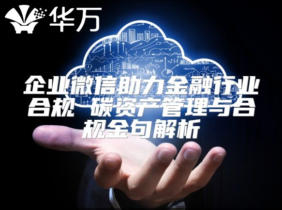 企业微信助力金融行业合规 碳资产管理与合规金句解析
